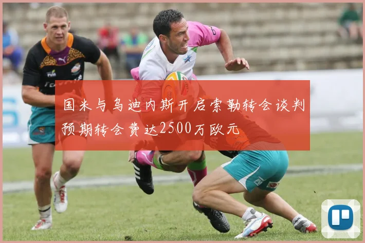 国米与乌迪内斯开启索勒转会谈判预期转会费达2500万欧元