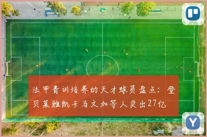 法甲青训培养的天才球员盘点：登贝莱雅凯卡马文加等人卖出27亿