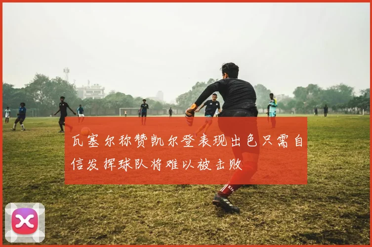 瓦塞尔称赞凯尔登表现出色只需自信发挥球队将难以被击败
