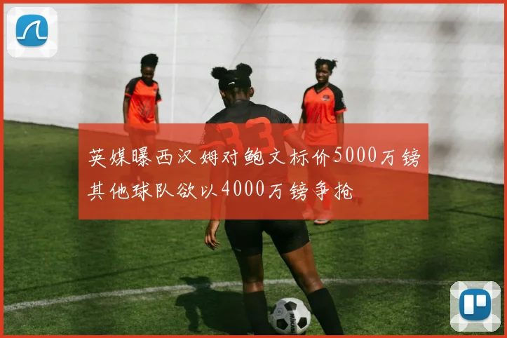 英媒曝西汉姆对鲍文标价5000万镑其他球队欲以4000万镑争抢