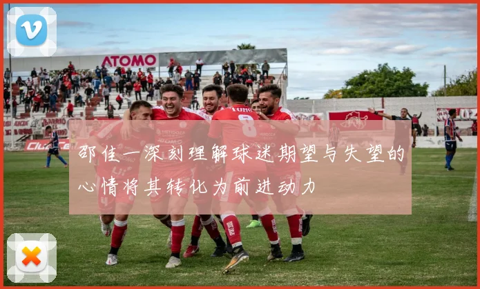 邵佳一深刻理解球迷期望与失望的心情将其转化为前进动力