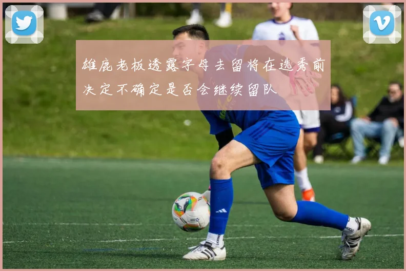 雄鹿老板透露字母去留将在选秀前决定不确定是否会继续留队