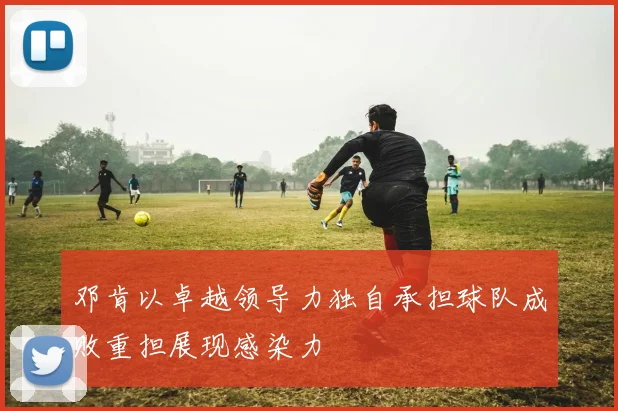 邓肯以卓越领导力独自承担球队成败重担展现感染力