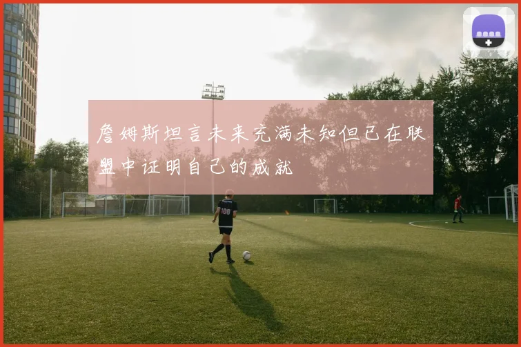 詹姆斯坦言未来充满未知但已在联盟中证明自己的成就