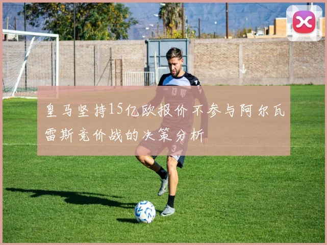 皇马坚持15亿欧报价不参与阿尔瓦雷斯竞价战的决策分析