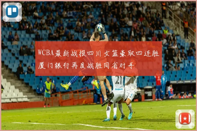 WCBA最新战报四川女篮豪取四连胜厦门银行再度战胜同省对手
