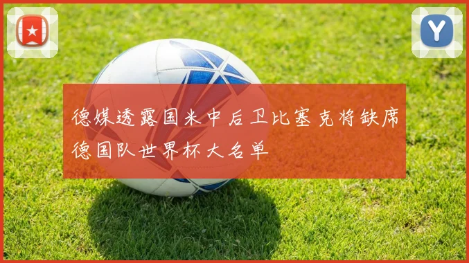 德媒透露国米中后卫比塞克将缺席德国队世界杯大名单