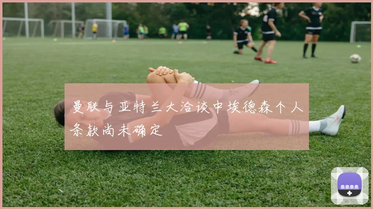 曼联与亚特兰大洽谈中埃德森个人条款尚未确定