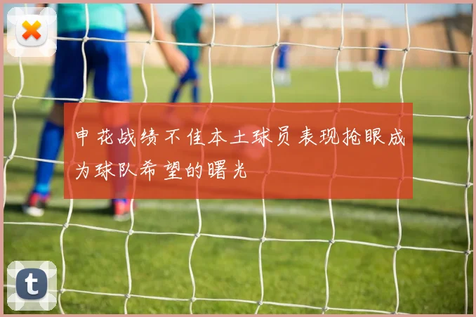 申花战绩不佳本土球员表现抢眼成为球队希望的曙光