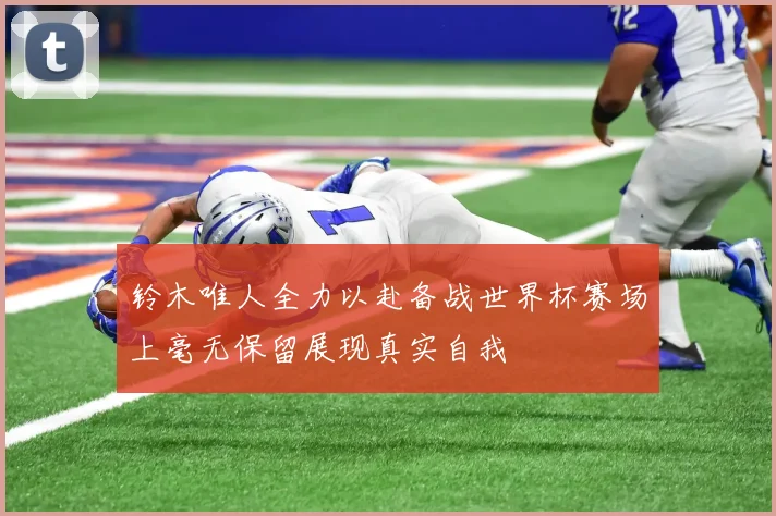 铃木唯人全力以赴备战世界杯赛场上毫无保留展现真实自我