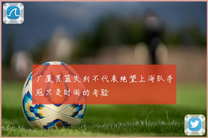 广厦男篮失利不代表绝望上海队夺冠只是时间的考验