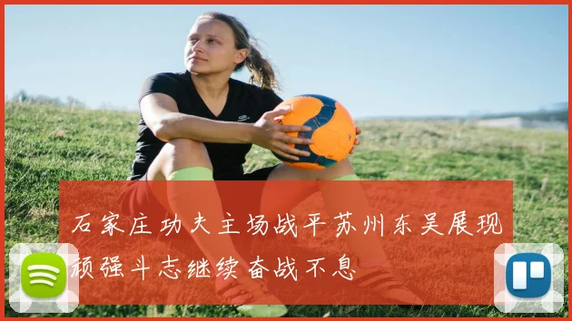 石家庄功夫主场战平苏州东吴展现顽强斗志继续奋战不息
