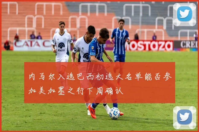 内马尔入选巴西初选大名单能否参加美加墨之行下周确认